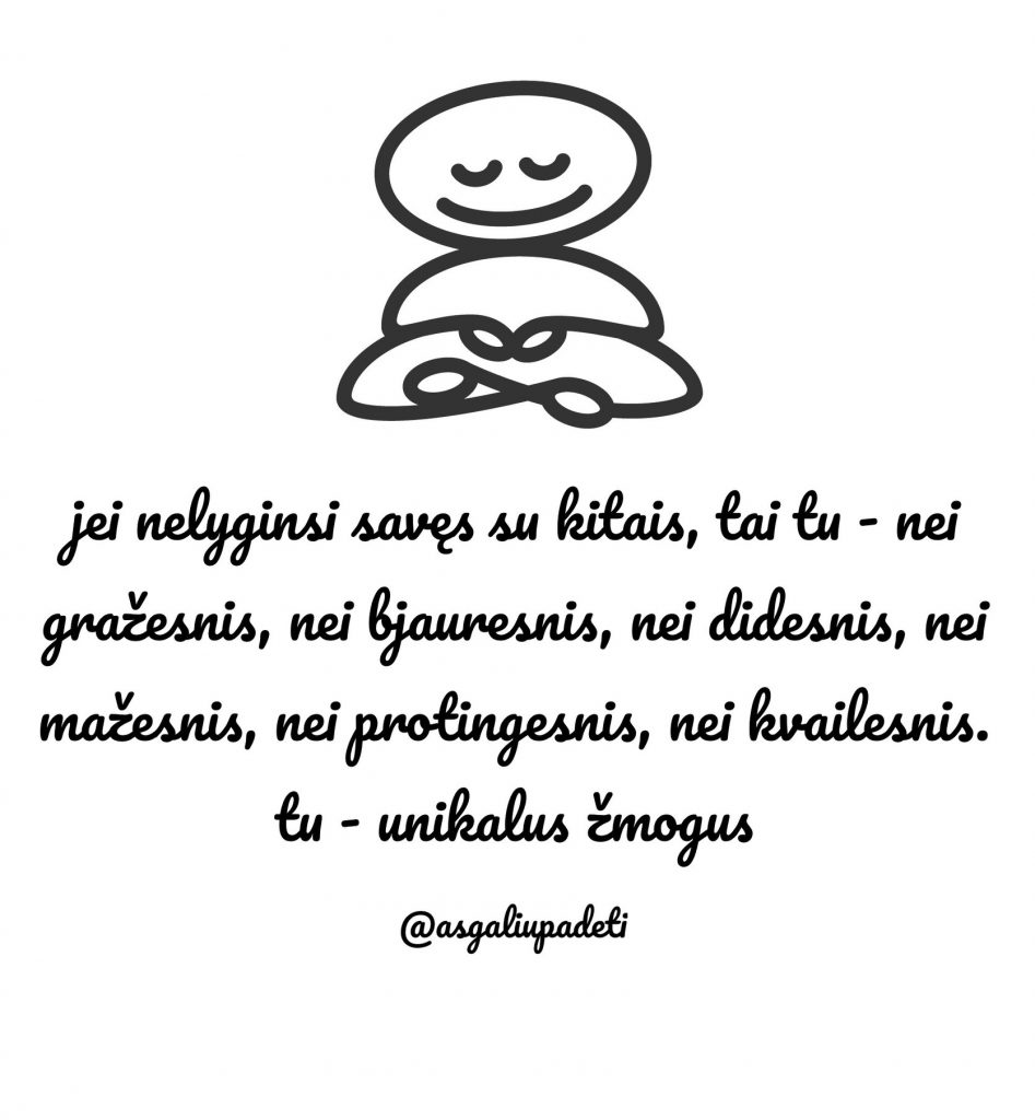 Jei nelyginsi savęs su kitais, tai tu - nei gražesnis, nei bjauresnis, nei didesnis, nei mažesnis, nei protingesnis, nei kvailesnis. Tu inikalus žmogus.